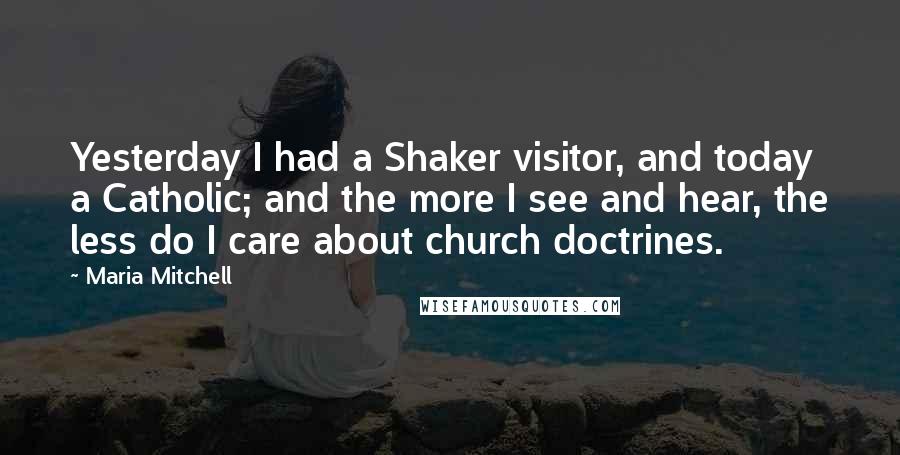 Maria Mitchell Quotes: Yesterday I had a Shaker visitor, and today a Catholic; and the more I see and hear, the less do I care about church doctrines.