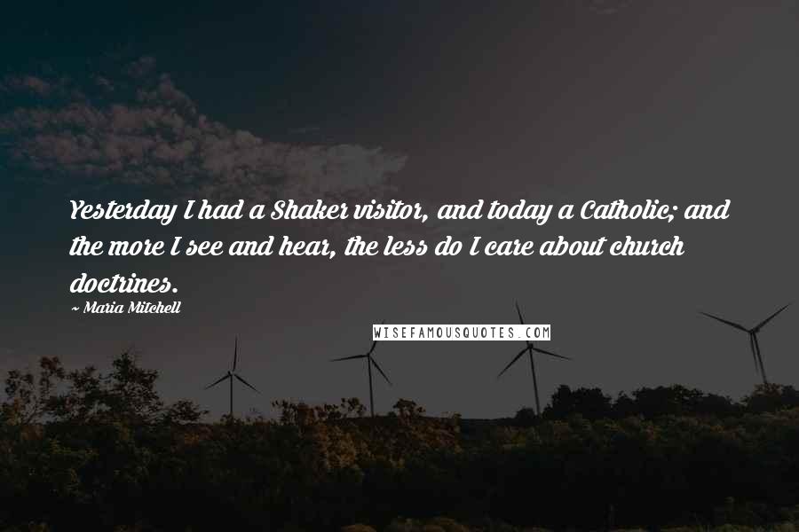 Maria Mitchell Quotes: Yesterday I had a Shaker visitor, and today a Catholic; and the more I see and hear, the less do I care about church doctrines.