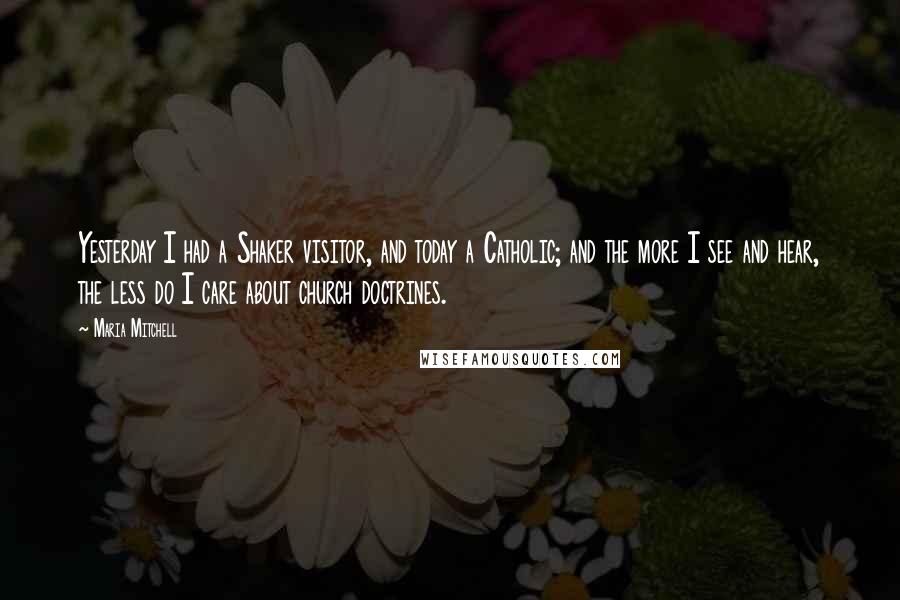 Maria Mitchell Quotes: Yesterday I had a Shaker visitor, and today a Catholic; and the more I see and hear, the less do I care about church doctrines.