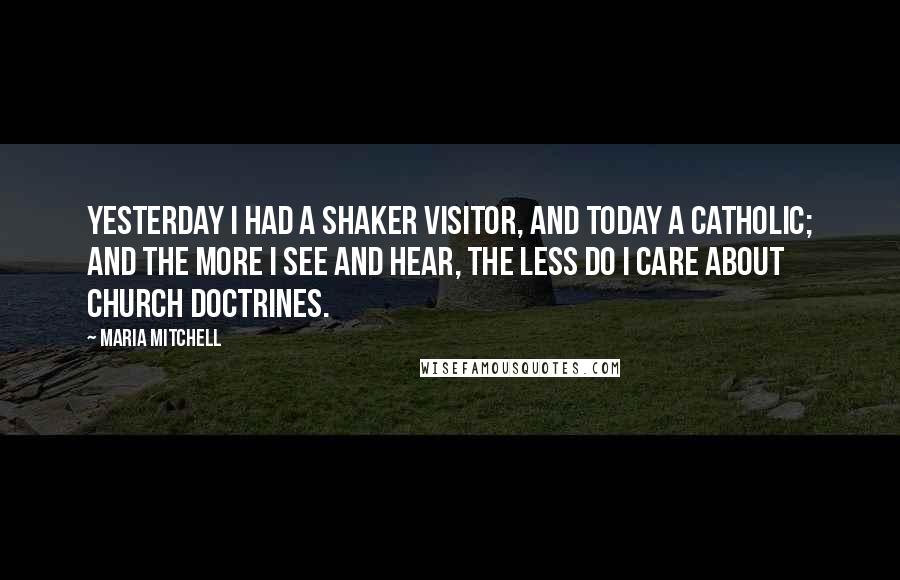 Maria Mitchell Quotes: Yesterday I had a Shaker visitor, and today a Catholic; and the more I see and hear, the less do I care about church doctrines.