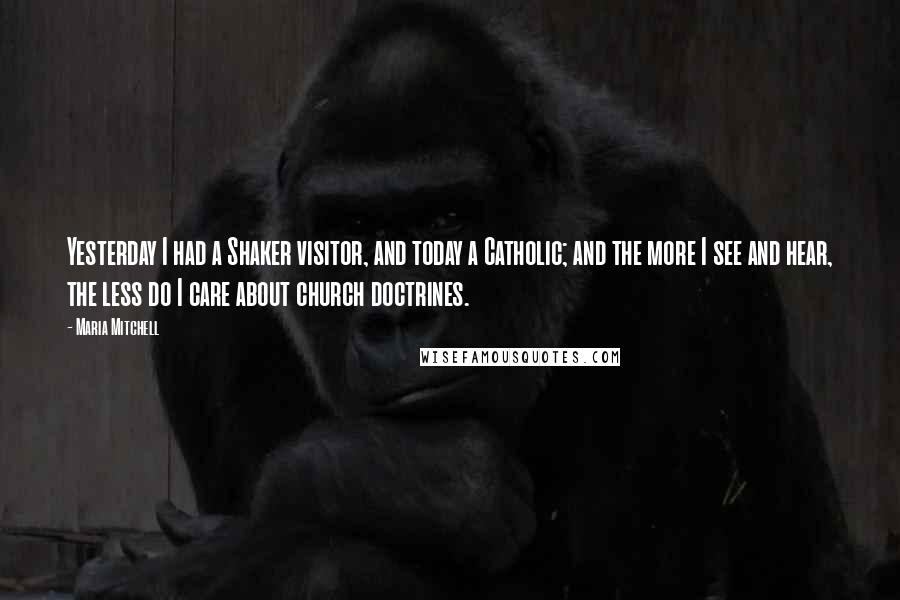 Maria Mitchell Quotes: Yesterday I had a Shaker visitor, and today a Catholic; and the more I see and hear, the less do I care about church doctrines.