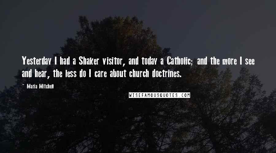 Maria Mitchell Quotes: Yesterday I had a Shaker visitor, and today a Catholic; and the more I see and hear, the less do I care about church doctrines.