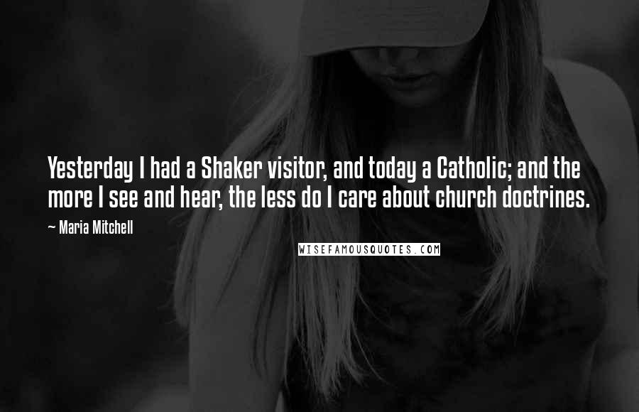 Maria Mitchell Quotes: Yesterday I had a Shaker visitor, and today a Catholic; and the more I see and hear, the less do I care about church doctrines.