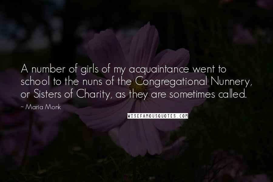 Maria Monk Quotes: A number of girls of my acquaintance went to school to the nuns of the Congregational Nunnery, or Sisters of Charity, as they are sometimes called.