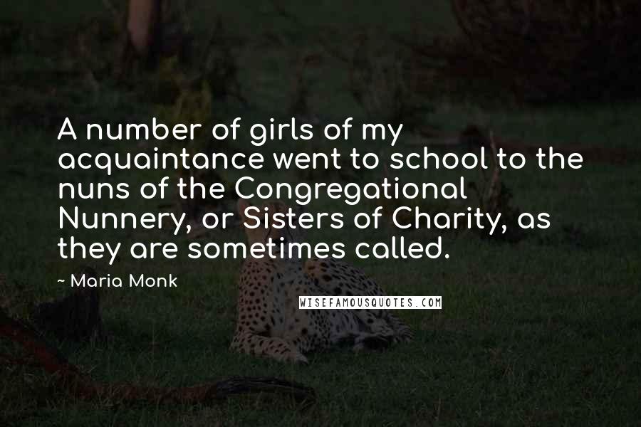 Maria Monk Quotes: A number of girls of my acquaintance went to school to the nuns of the Congregational Nunnery, or Sisters of Charity, as they are sometimes called.