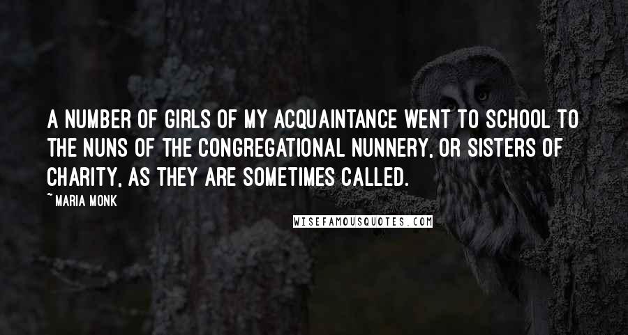 Maria Monk Quotes: A number of girls of my acquaintance went to school to the nuns of the Congregational Nunnery, or Sisters of Charity, as they are sometimes called.