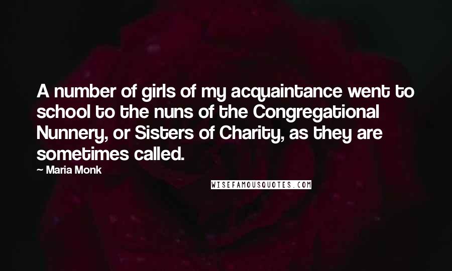 Maria Monk Quotes: A number of girls of my acquaintance went to school to the nuns of the Congregational Nunnery, or Sisters of Charity, as they are sometimes called.
