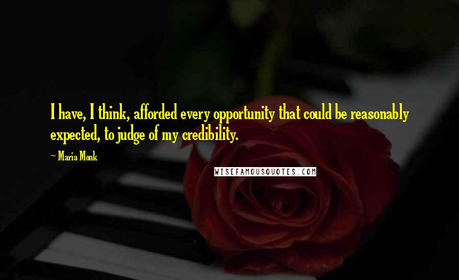 Maria Monk Quotes: I have, I think, afforded every opportunity that could be reasonably expected, to judge of my credibility.