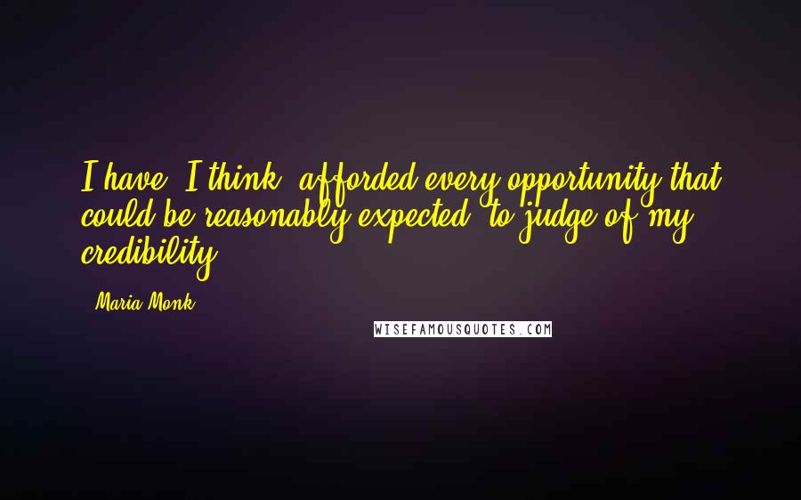 Maria Monk Quotes: I have, I think, afforded every opportunity that could be reasonably expected, to judge of my credibility.