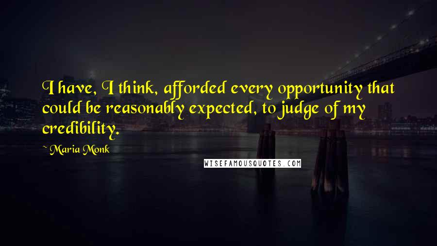 Maria Monk Quotes: I have, I think, afforded every opportunity that could be reasonably expected, to judge of my credibility.