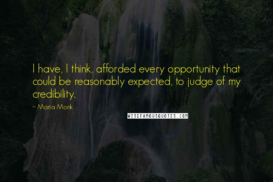 Maria Monk Quotes: I have, I think, afforded every opportunity that could be reasonably expected, to judge of my credibility.