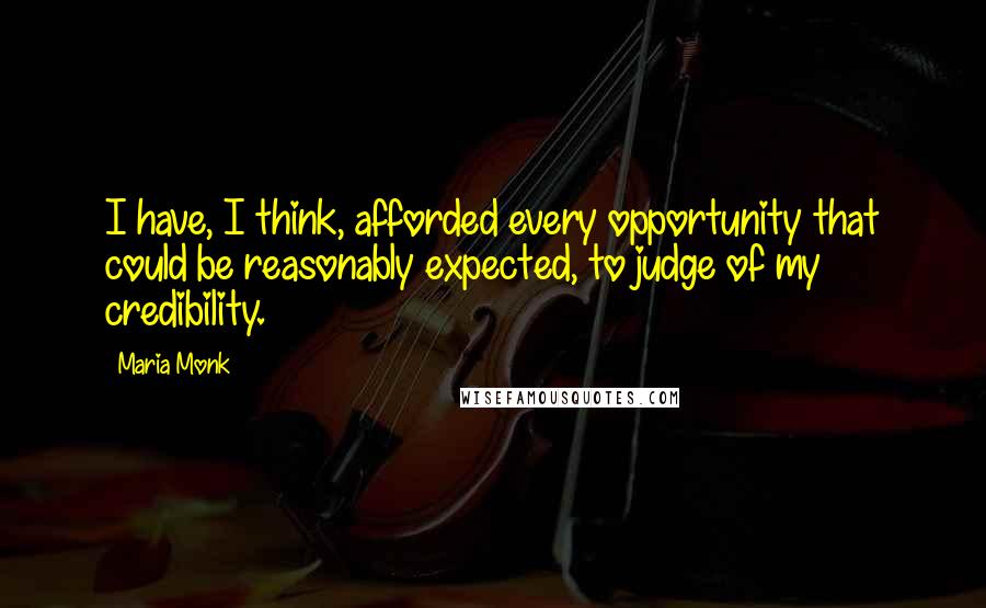 Maria Monk Quotes: I have, I think, afforded every opportunity that could be reasonably expected, to judge of my credibility.