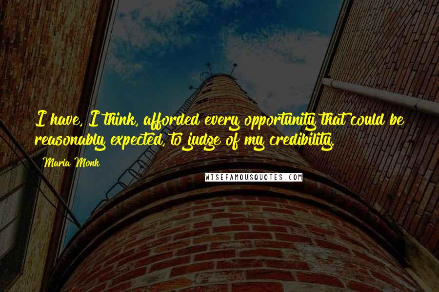 Maria Monk Quotes: I have, I think, afforded every opportunity that could be reasonably expected, to judge of my credibility.