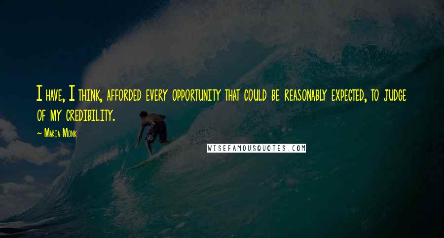 Maria Monk Quotes: I have, I think, afforded every opportunity that could be reasonably expected, to judge of my credibility.