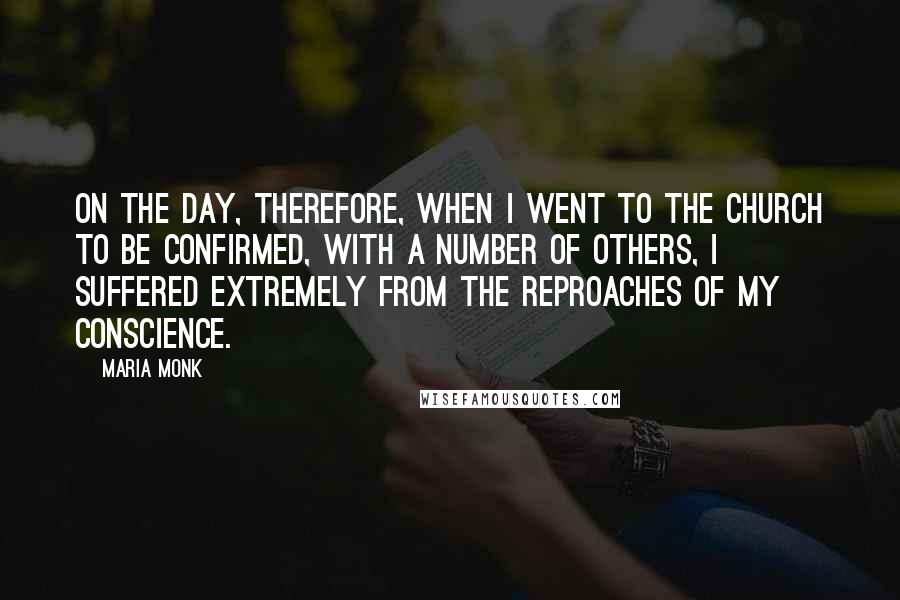 Maria Monk Quotes: On the day, therefore, when I went to the church to be confirmed, with a number of others, I suffered extremely from the reproaches of my conscience.