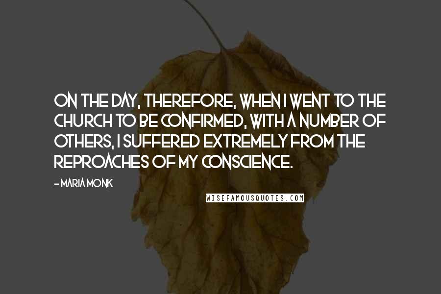 Maria Monk Quotes: On the day, therefore, when I went to the church to be confirmed, with a number of others, I suffered extremely from the reproaches of my conscience.