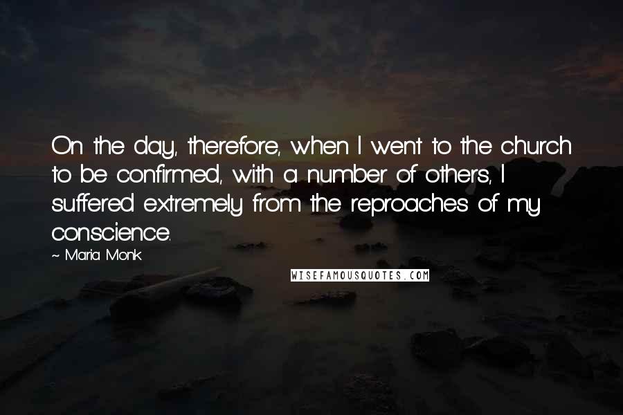 Maria Monk Quotes: On the day, therefore, when I went to the church to be confirmed, with a number of others, I suffered extremely from the reproaches of my conscience.