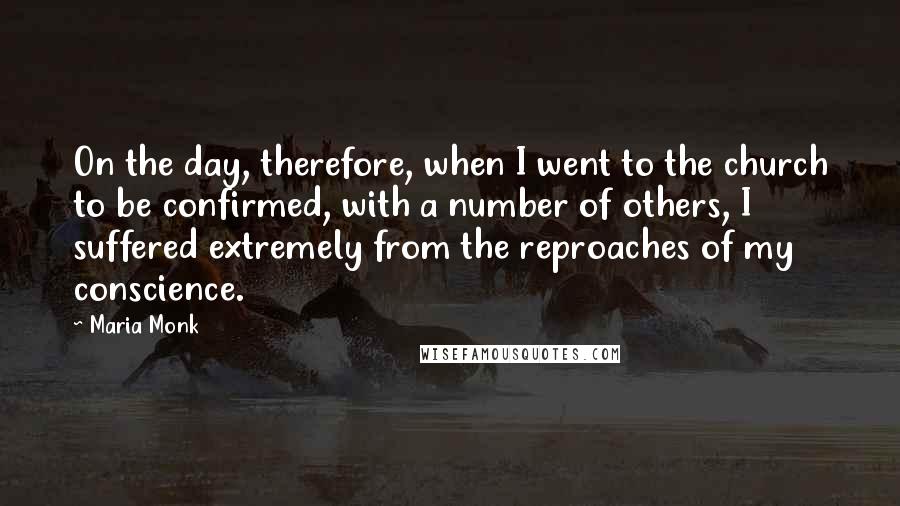 Maria Monk Quotes: On the day, therefore, when I went to the church to be confirmed, with a number of others, I suffered extremely from the reproaches of my conscience.