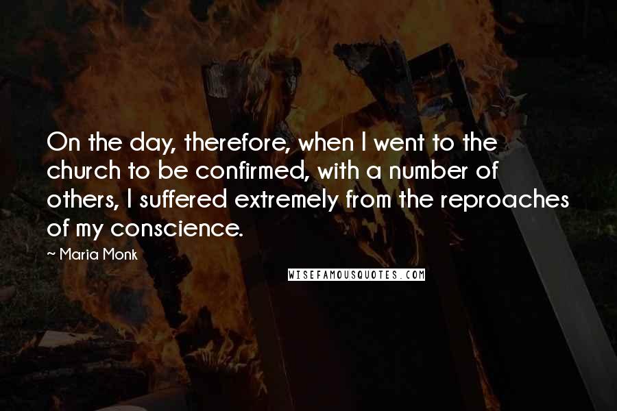 Maria Monk Quotes: On the day, therefore, when I went to the church to be confirmed, with a number of others, I suffered extremely from the reproaches of my conscience.