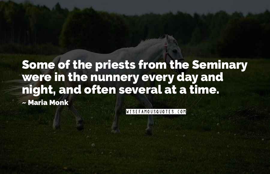 Maria Monk Quotes: Some of the priests from the Seminary were in the nunnery every day and night, and often several at a time.
