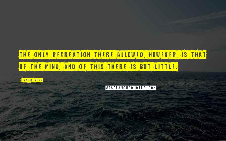 Maria Monk Quotes: The only recreation there allowed, however, is that of the mind, and of this there is but little.