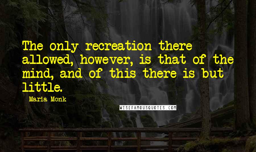 Maria Monk Quotes: The only recreation there allowed, however, is that of the mind, and of this there is but little.