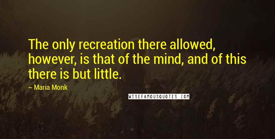 Maria Monk Quotes: The only recreation there allowed, however, is that of the mind, and of this there is but little.