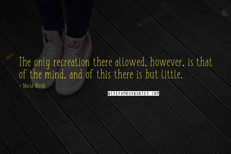 Maria Monk Quotes: The only recreation there allowed, however, is that of the mind, and of this there is but little.