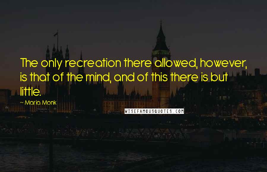 Maria Monk Quotes: The only recreation there allowed, however, is that of the mind, and of this there is but little.