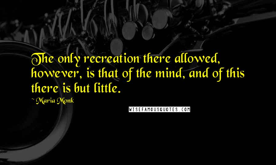 Maria Monk Quotes: The only recreation there allowed, however, is that of the mind, and of this there is but little.