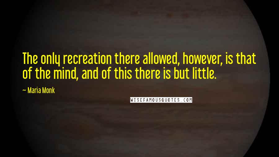 Maria Monk Quotes: The only recreation there allowed, however, is that of the mind, and of this there is but little.