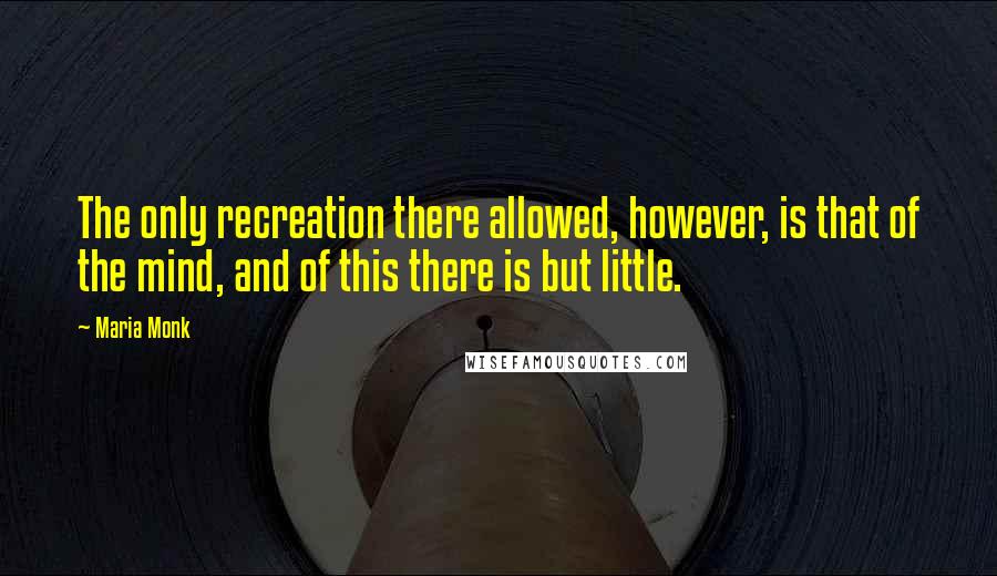 Maria Monk Quotes: The only recreation there allowed, however, is that of the mind, and of this there is but little.