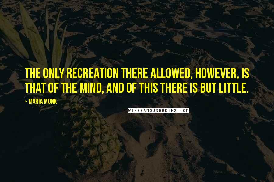 Maria Monk Quotes: The only recreation there allowed, however, is that of the mind, and of this there is but little.