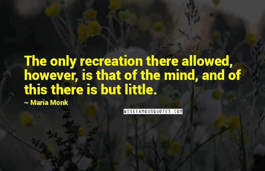 Maria Monk Quotes: The only recreation there allowed, however, is that of the mind, and of this there is but little.