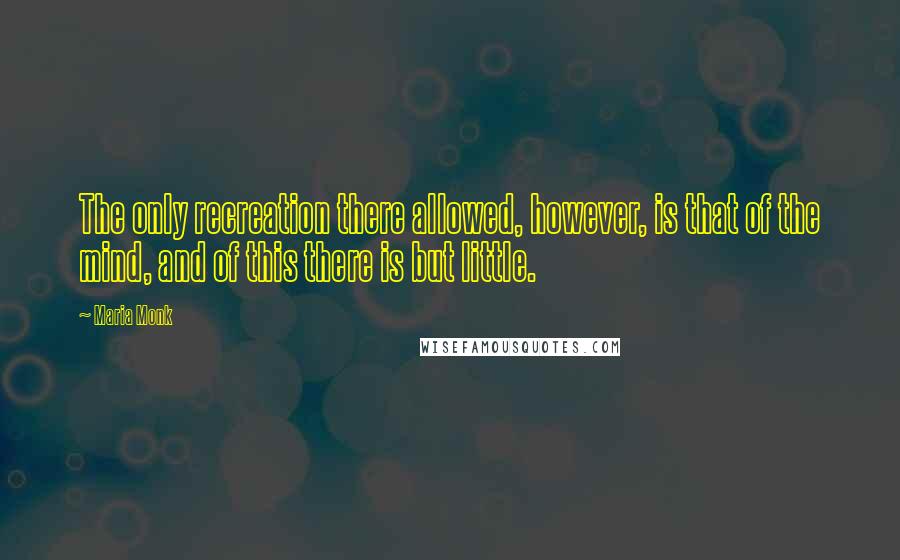 Maria Monk Quotes: The only recreation there allowed, however, is that of the mind, and of this there is but little.