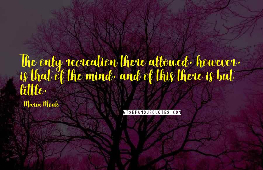 Maria Monk Quotes: The only recreation there allowed, however, is that of the mind, and of this there is but little.