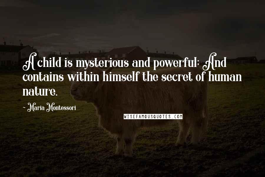 Maria Montessori Quotes: A child is mysterious and powerful; And contains within himself the secret of human nature.