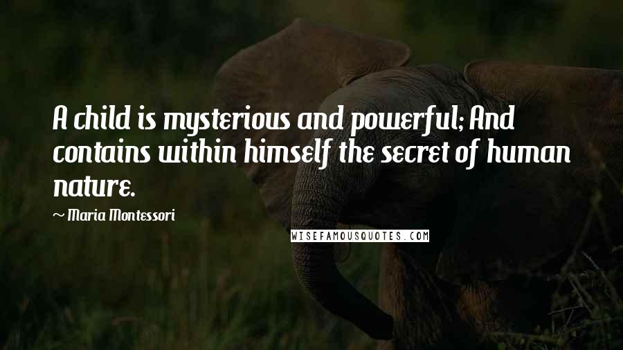 Maria Montessori Quotes: A child is mysterious and powerful; And contains within himself the secret of human nature.