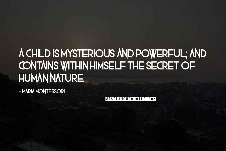 Maria Montessori Quotes: A child is mysterious and powerful; And contains within himself the secret of human nature.