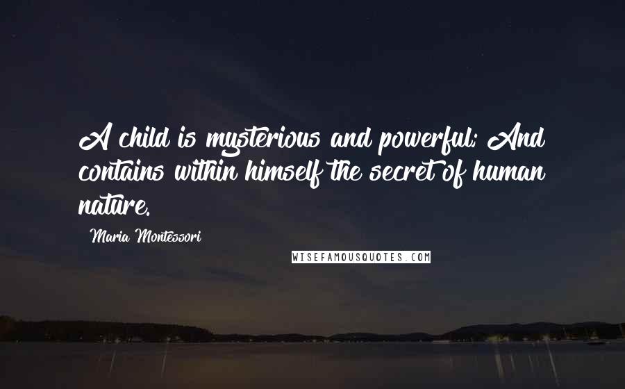 Maria Montessori Quotes: A child is mysterious and powerful; And contains within himself the secret of human nature.