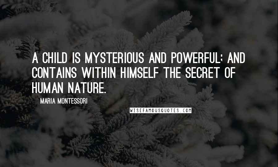 Maria Montessori Quotes: A child is mysterious and powerful; And contains within himself the secret of human nature.