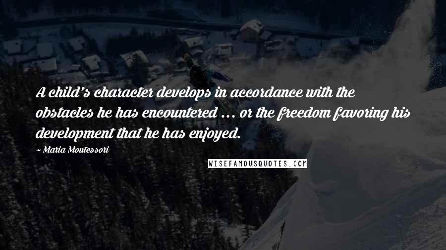 Maria Montessori Quotes: A child's character develops in accordance with the obstacles he has encountered ... or the freedom favoring his development that he has enjoyed.