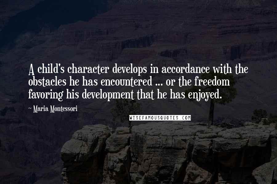 Maria Montessori Quotes: A child's character develops in accordance with the obstacles he has encountered ... or the freedom favoring his development that he has enjoyed.