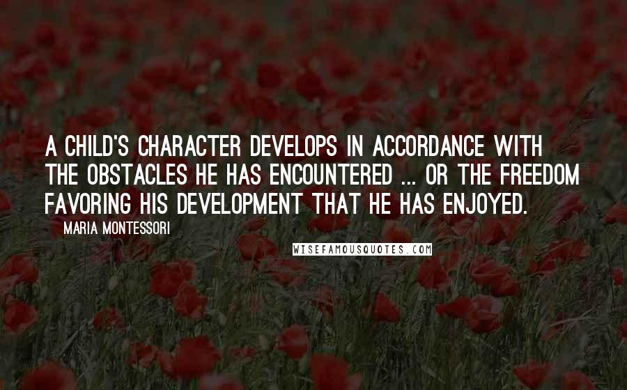 Maria Montessori Quotes: A child's character develops in accordance with the obstacles he has encountered ... or the freedom favoring his development that he has enjoyed.