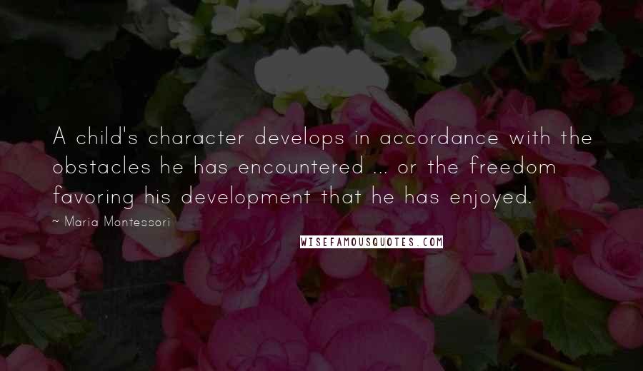 Maria Montessori Quotes: A child's character develops in accordance with the obstacles he has encountered ... or the freedom favoring his development that he has enjoyed.