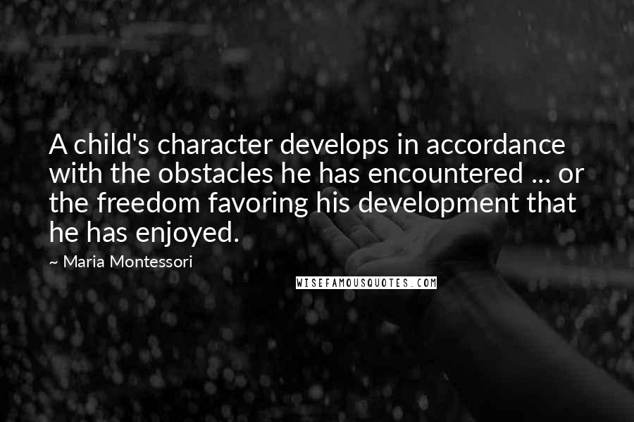 Maria Montessori Quotes: A child's character develops in accordance with the obstacles he has encountered ... or the freedom favoring his development that he has enjoyed.