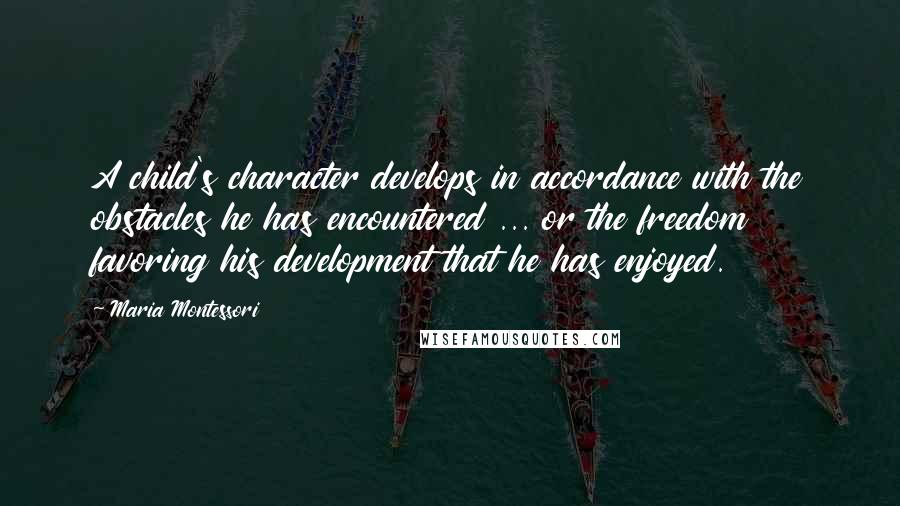 Maria Montessori Quotes: A child's character develops in accordance with the obstacles he has encountered ... or the freedom favoring his development that he has enjoyed.