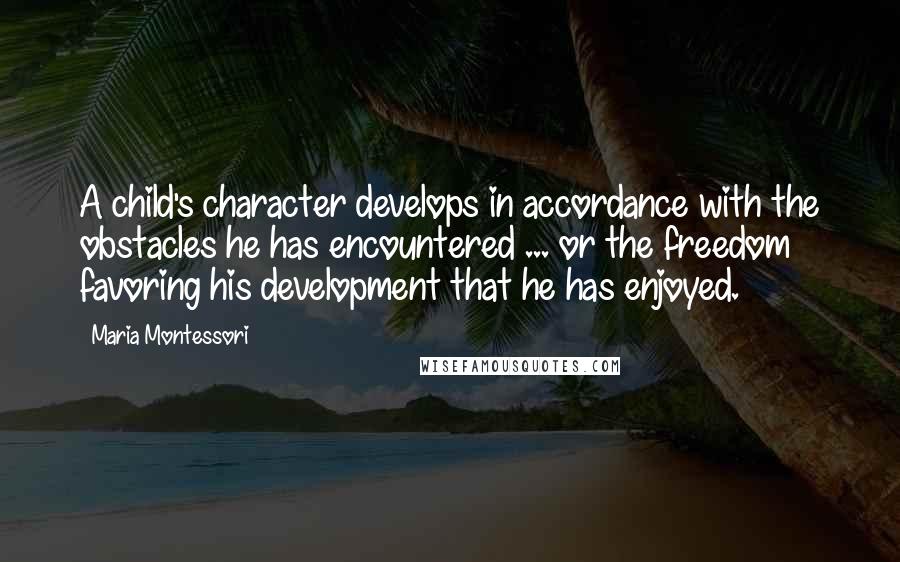 Maria Montessori Quotes: A child's character develops in accordance with the obstacles he has encountered ... or the freedom favoring his development that he has enjoyed.