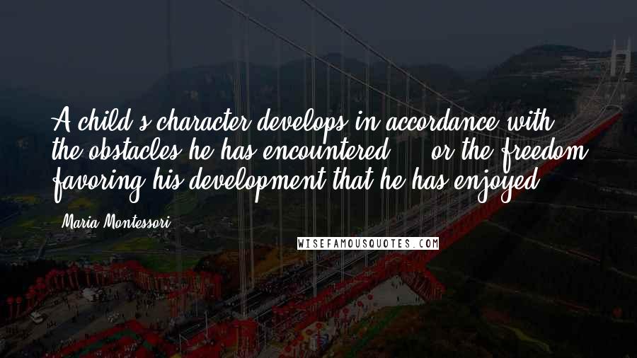 Maria Montessori Quotes: A child's character develops in accordance with the obstacles he has encountered ... or the freedom favoring his development that he has enjoyed.