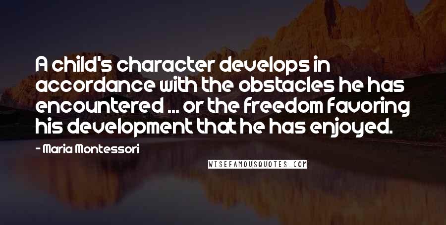 Maria Montessori Quotes: A child's character develops in accordance with the obstacles he has encountered ... or the freedom favoring his development that he has enjoyed.